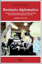 Bestiario diplomatico. Ritratto nostalgi-tragico-ironico dell'inenarrabile microcosmo di un'ambasciata. Anzi due