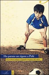 Ho parato un rigore a Pelé. Gli scrittori italiani e il grande romanzo del calcio