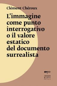 L'immagine come punto interrogativo o il valore estatico del documento surrealista. Nuova ediz.