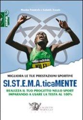 Migliora le tue prestazioni sportive. SI.ST.E.M.A.ticaMENTE. Realizza il tuo progetto nello sport imparando a usare la testa al 100%