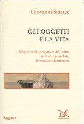 Gli oggetti e la vita. Riflessioni di un rigattiere dell'anima sulle cose possedute, le emozioni, la memoria