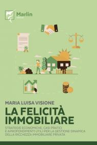 La felicità immobiliare. Strategie economiche, casi pratici e approfondimenti utili per la gestione dinamica della ricchezza immobiliare privata