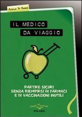 Il medico da viaggio. Partire sicuri senza riempirsi di farmaci e di vaccinazioni inutili