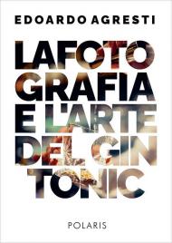 La fotografia e l'arte del gin tonic. Ediz. illustrata