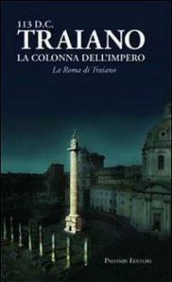 113 d. C. Traiano. La colonna dell'impero. La Roma di Traiano