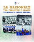 La Nazionale tra emozioni e storia. Un secolo di calcio azzurro. Ediz. illustrata