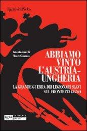 Abbiamo vinto l'Austria-Ungheria. La grande guerra dei legionari slavi sul fronte italiano