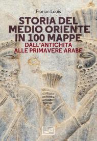 Storia del Medio Oriente in 100 mappe. Dall'antichità alle primavere arabe