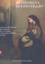 «Si consegna questo figlio». L'assistenza all'infanzia e alla maternità dalla Ca' Granda alla Provincia di Milano 1456-1920. Ediz. illustrata