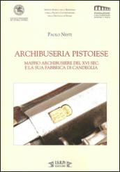 Archibuseria pistoiese. Maffio Archibusiere del XVI sec. e la sua fabbrica di Candeglia