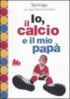 Io, il calcio e il mio papà. Ediz. illustrata