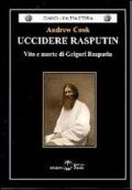 Uccidere Rasputin. Vita e morte di Grigori Rasputin