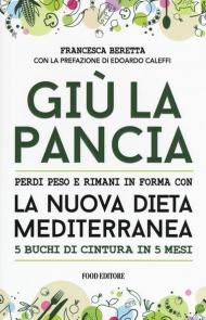 Giù la pancia. Perdi peso e rimani in forma con la nuova dieta mediterranea 5 buchi di cintura in 5 mesi