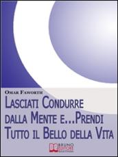 Lasciati condurre dalla mente e... Prendi tutto il bello della vita. Come Raggiungere il Benessere Interiore e Felicità per Tutta la Vita. (Ebook Italiano ... Interiore e Felicità per Tutta la Vita