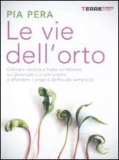 Le vie dell'orto. Coltivare frutta e verdura sul balcone, sul davanzale o in piena terra e difendere il proprio diritto alla semplicità