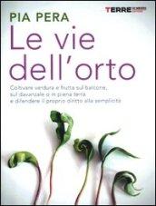 Le vie dell'orto. Coltivare verdura e frutta sul balcone, sul davanzale o in piena terra e difendere il proprio diritto alla semplicità