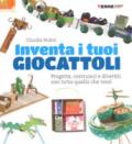 Inventa i tuoi giocattoli. Progetta, costruisci e divertiti con tutto quello che trovi. Ediz. a colori