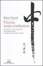 Vincere senza combattere. Da Sun Tzu ai 36 stratagemmi: l'arte della strategia secondo l'antico pensiero cinese