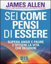 Sei come Pensi di Essere: Supera ansie e paure e ottieni la vita che desideri