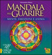 Mandala per guarire. Mente emozioni e anima. Colora i 97 cerchi sacri