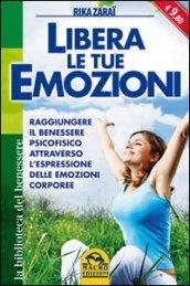 Libera le tue emozioni. Raggiungere il benessere psicofisico attraverso l'espressione delle emozioni corporee