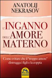 L'inganno dell'amore materno. Come evitare che il «troppo amore» distrugga i figli e la coppia