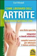 Come liberarsi dell'artrite. In maniera naturale con: una dieta speciale, integratori e rimedi erboristici, semplici esercizi per attenuare il dolore artritico