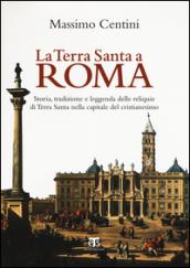 La Terra Santa a Roma. Storia, tradizione e leggenda delle reliquie di Terra Santa nella capitale del cristianesimo