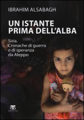 Un istante prima dell'alba: SIRIA. CRONACHE DI GUERRA E DI SPERANZA DA ALEPPO