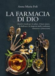 La farmacia di Dio. Antichi rimedi per la salute, il buon umore, la bellezza e la longevità dalla tradizione monastica e francescana