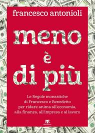 Meno è di più. Le Regole monastiche di Francesco e Benedetto per ridare anima all'economia, alla finanza, all'impresa e al lavoro