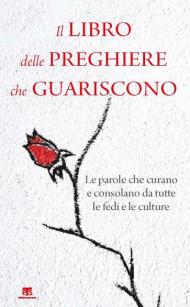 Il libro delle preghiere che guariscono. Le parole che curano e consolano da tutte le fedi e le culture