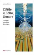 L'utile, il bello, l'amore. Dialoghi sul senso del vivere