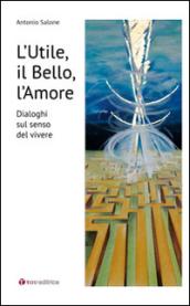 L'utile, il bello, l'amore. Dialoghi sul senso del vivere