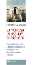 La «Chiesa in uscita» di Paolo VI. Viaggi internazionali e diplomazia della pace del primo Papa che ha incontrato il mondo