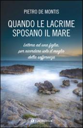 Quando le lacrime sposano il mare. Lettera ad una figlia per ricordare solo il meglio della sofferenza