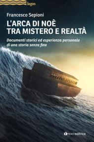 L' Arca di Noè tra mistero e realtà. Documenti storici ed esperienza personale di una storia senza fine