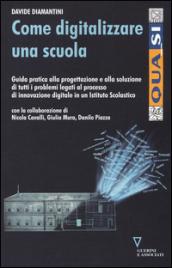 Come digitalizzare una scuola. Guida pratica alla progettazione e alla soluzione di tutti i problemi legati al processo di innovazione digitale...