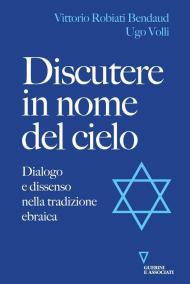 Discutere in nome del cielo. Dialogo e dissenso nella tradizione ebraica