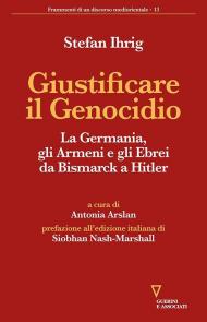 Giustificare il genocidio. La Germania, gli Armeni e gli Ebrei da Bismarck a Hitler