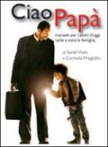 Ciao papà. Manuale per i padri d'oggi (utile a tutta la famiglia)