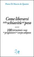 Come liberarsi dalla schiavitù del peso, ovvero, 100 istruzioni ad uso dei prigioneri del corpo adiposo