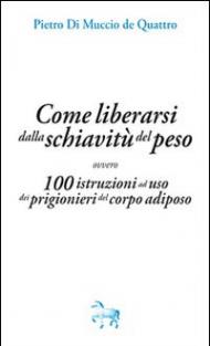 Come liberarsi dalla schiavitù del peso, ovvero, 100 istruzioni ad uso dei prigioneri del corpo adiposo