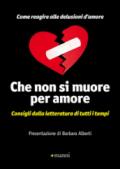 Che non si muore per amore: Consigli dalla letteratura di tutti i tempi. Come reagire alle delusioni d'amore