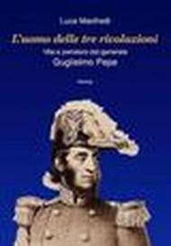 L'uomo delle tre rivoluzioni. Vita e pensiero del generale Guglielmo Pepe