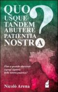 Quo usque tandem abutere patientia nostra? Fino a quando abuserete (egregi signori) della nostra pazienza?