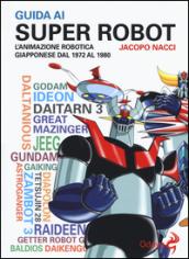 Guida ai super robot. L'animazione robotica giapponese dal 1972 al 1980