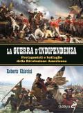 La guerra di indipendenza. Protagonisti e battaglie della rivoluzione americana