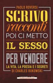 Scrivo racconti poi ci metto il sesso per vendere: La vita, la poesia e i segreti di Charles Bukowski