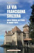 La via Francigena in Svizzera. Dalla Francia all'Italia in undici tappe